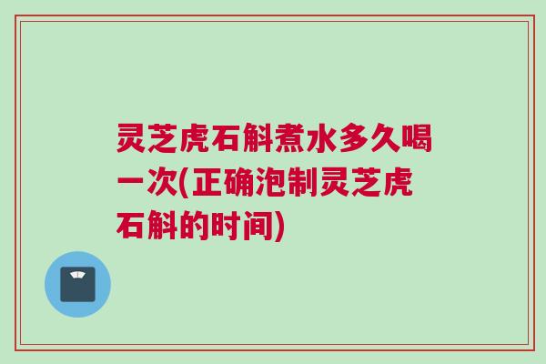 灵芝虎石斛煮水多久喝一次(正确泡制灵芝虎石斛的时间)