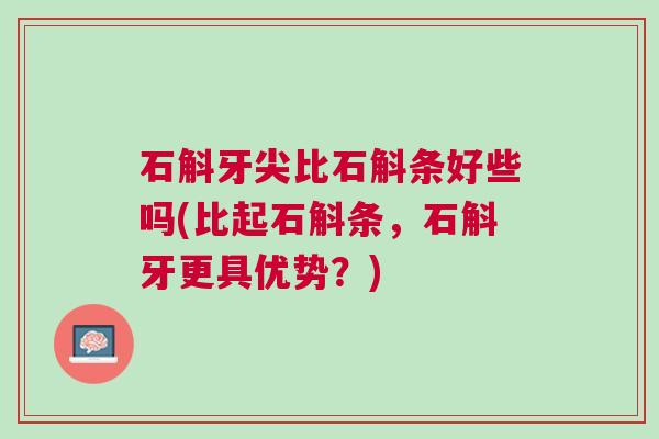 石斛牙尖比石斛条好些吗(比起石斛条，石斛牙更具优势？)