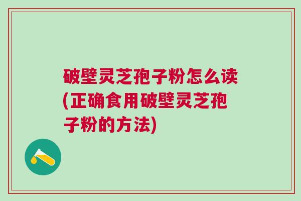 破壁灵芝孢子粉怎么读(正确食用破壁灵芝孢子粉的方法) 破壁灵芝孢子粉怎么读(正确食用破壁灵芝孢子粉的方法)