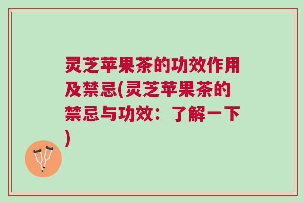 灵芝苹果茶的功效作用及禁忌(灵芝苹果茶的禁忌与功效：了解一下)