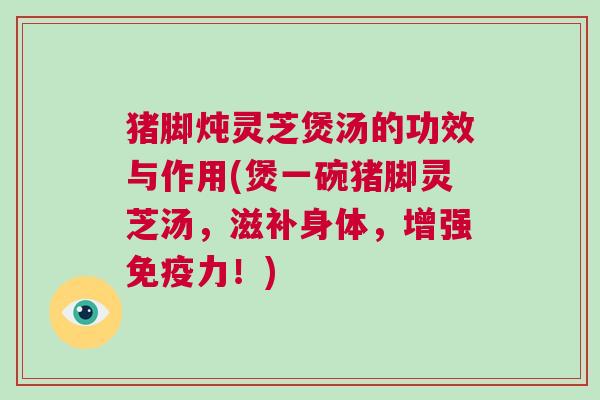 猪脚炖灵芝煲汤的功效与作用(煲一碗猪脚灵芝汤，滋补身体，增强免疫力！)