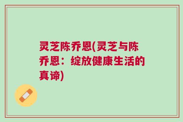 灵芝陈乔恩(灵芝与陈乔恩：绽放健康生活的真谛)