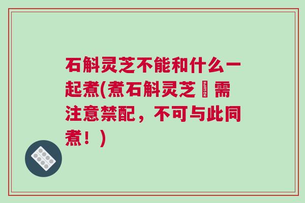 石斛灵芝不能和什么一起煮(煮石斛灵芝時需注意禁配,不可与此同煮!) 石斛灵芝不能和什么一起煮(煮石斛灵芝時需注意禁配,不可与此同煮!)