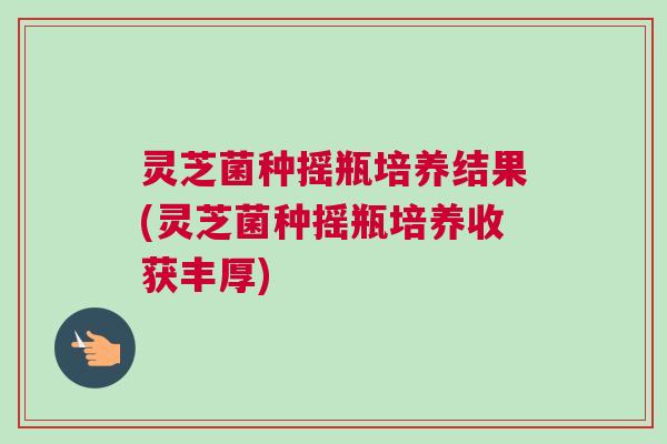 灵芝菌种摇瓶培养结果(灵芝菌种摇瓶培养收获丰厚)