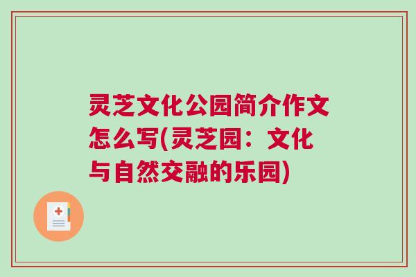 灵芝文化公园简介作文怎么写(灵芝园：文化与自然交融的乐园)