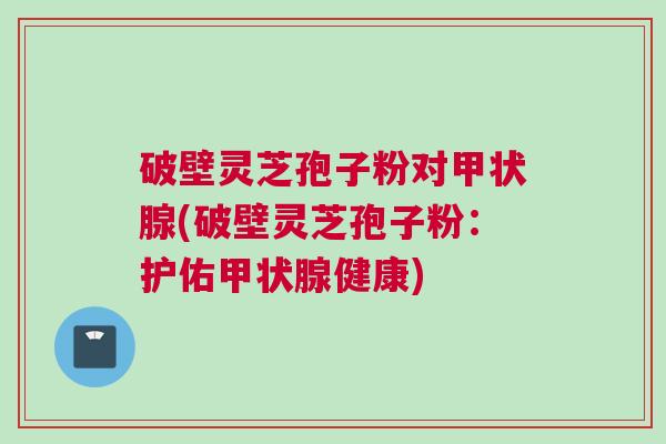 破壁灵芝孢子粉对甲状腺(破壁灵芝孢子粉：护佑甲状腺健康)