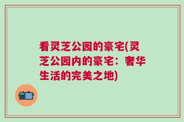 看灵芝公园的豪宅(灵芝公园内的豪宅：奢华生活的完美之地)