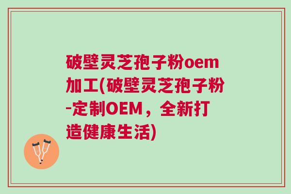 破壁灵芝孢子粉oem加工(破壁灵芝孢子粉-定制OEM,全新打造健康生活) 破壁灵芝孢子粉oem加工(破壁灵芝孢子粉-定制OEM,全新打造健康生活)
