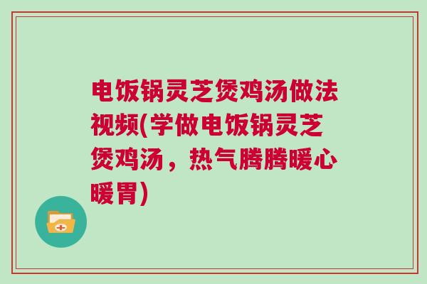 电饭锅灵芝煲鸡汤做法视频(学做电饭锅灵芝煲鸡汤，热气腾腾暖心暖胃)