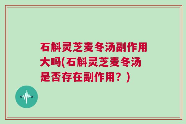 石斛灵芝麦冬汤副作用大吗(石斛灵芝麦冬汤是否存在副作用?) 石斛灵芝麦冬汤副作用大吗(石斛灵芝麦冬汤是否存在副作用?)