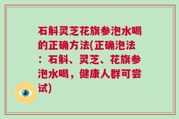 石斛灵芝花旗参泡水喝的正确方法(正确泡法：石斛、灵芝、花旗参泡水喝，健康人群可尝试)