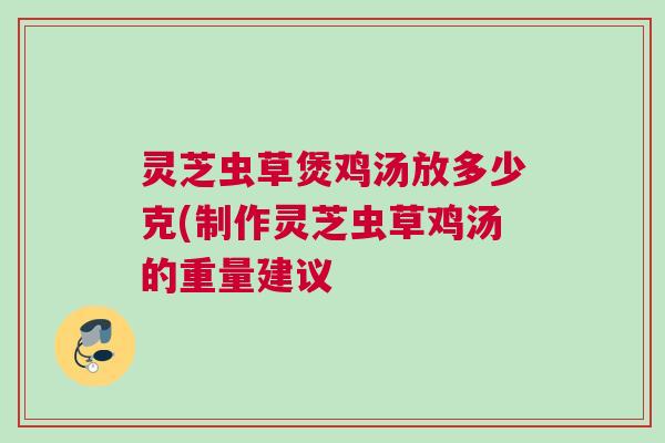 灵芝虫草煲鸡汤放多少克(制作灵芝虫草鸡汤的重量建议
