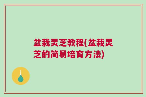 盆栽灵芝教程(盆栽灵芝的简易培育方法)
