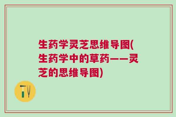 生药学灵芝思维导图(生药学中的草药——灵芝的思维导图)