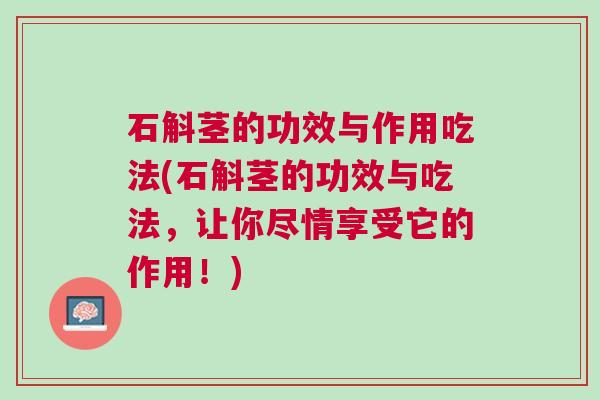 石斛茎的功效与作用吃法(石斛茎的功效与吃法，让你尽情享受它的作用！)