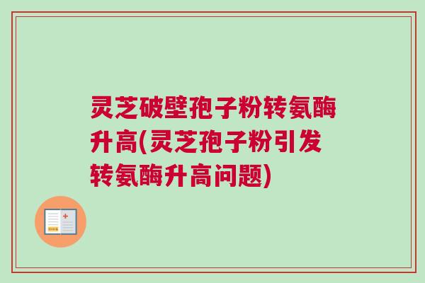 灵芝破壁孢子粉转氨酶升高(灵芝孢子粉引发转氨酶升高问题)