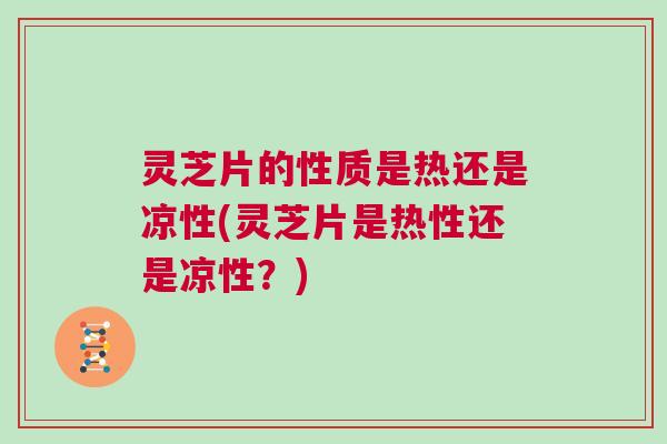 灵芝片的性质是热还是凉性(灵芝片是热性还是凉性？)