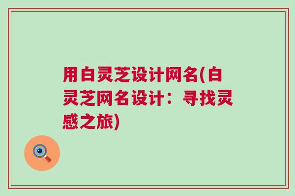 用白灵芝设计网名(白灵芝网名设计:寻找灵感之旅) 用白灵芝设计网名(白灵芝网名设计:寻找灵感之旅)