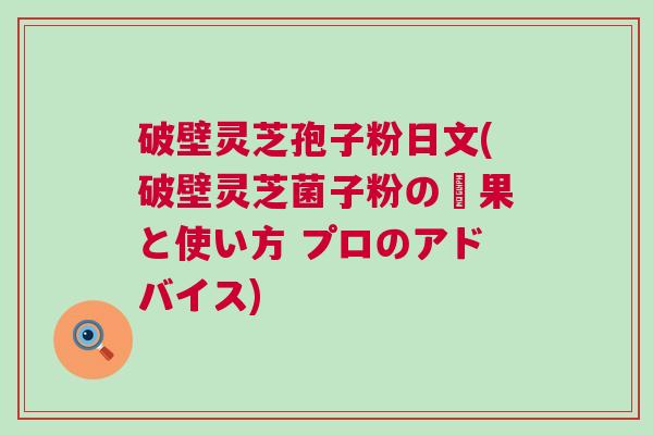 破壁灵芝孢子粉日文(破壁灵芝菌子粉の効果と使い方 プロのアドバイス)