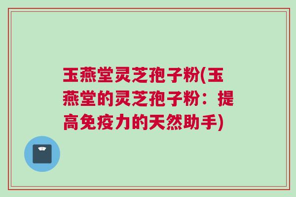 玉燕堂灵芝孢子粉(玉燕堂的灵芝孢子粉：提高免疫力的天然助手)