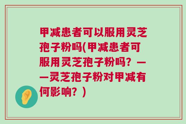 甲减患者可以服用灵芝孢子粉吗(甲减患者可服用灵芝孢子粉吗？——灵芝孢子粉对甲减有何影响？)