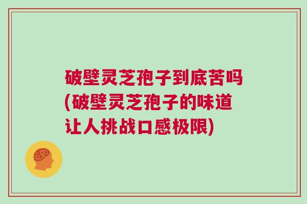 破壁灵芝孢子到底苦吗(破壁灵芝孢子的味道让人挑战口感极限)