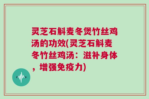 灵芝石斛麦冬煲竹丝鸡汤的功效(灵芝石斛麦冬竹丝鸡汤：滋补身体，增强免疫力)