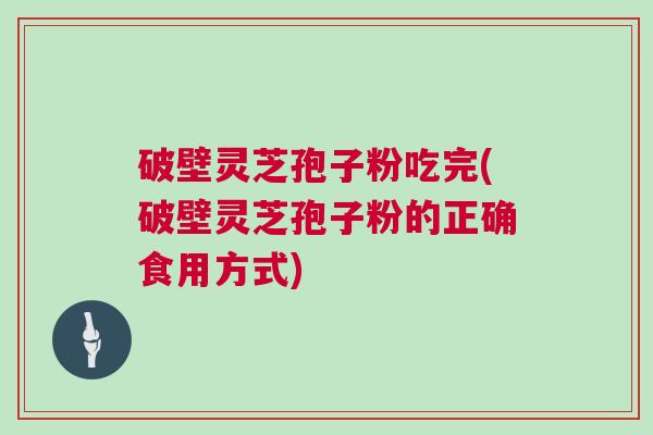 破壁灵芝孢子粉吃完(破壁灵芝孢子粉的正确食用方式)