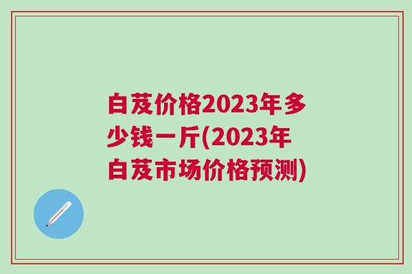 白芨价格2023年多少钱一斤(2023年白芨市场价格预测)