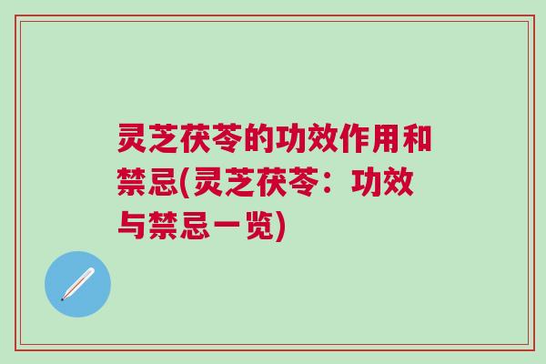 灵芝茯苓的功效作用和禁忌(灵芝茯苓：功效与禁忌一览)