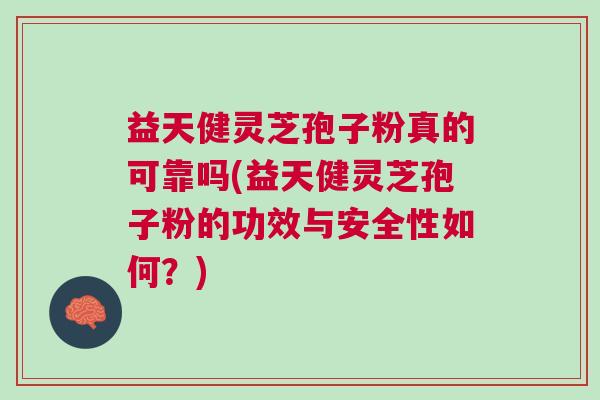 益天健灵芝孢子粉真的可靠吗(益天健灵芝孢子粉的功效与安全性如何？)