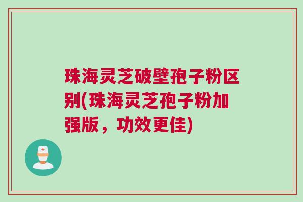 珠海灵芝破壁孢子粉区别(珠海灵芝孢子粉加强版，功效更佳)