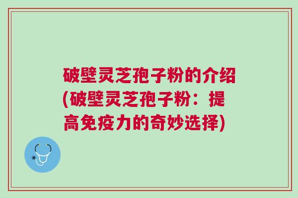 破壁灵芝孢子粉的介绍(破壁灵芝孢子粉：提高免疫力的奇妙选择)