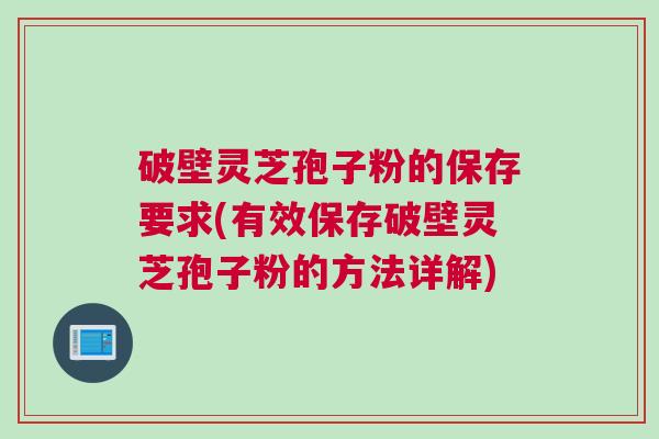 破壁灵芝孢子粉的保存要求(有效保存破壁灵芝孢子粉的方法详解)