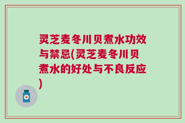灵芝麦冬川贝煮水功效与禁忌(灵芝麦冬川贝煮水的好处与不良反应)