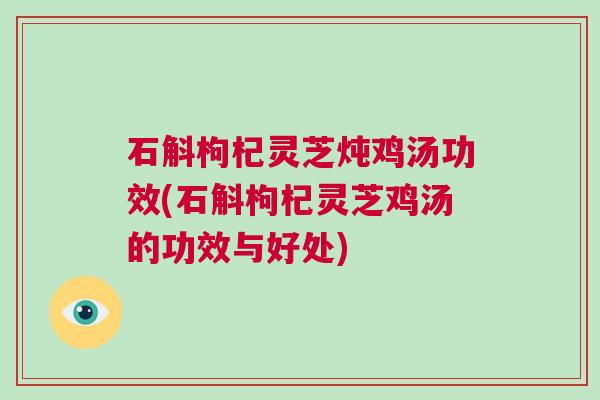 石斛枸杞灵芝炖鸡汤功效(石斛枸杞灵芝鸡汤的功效与好处)