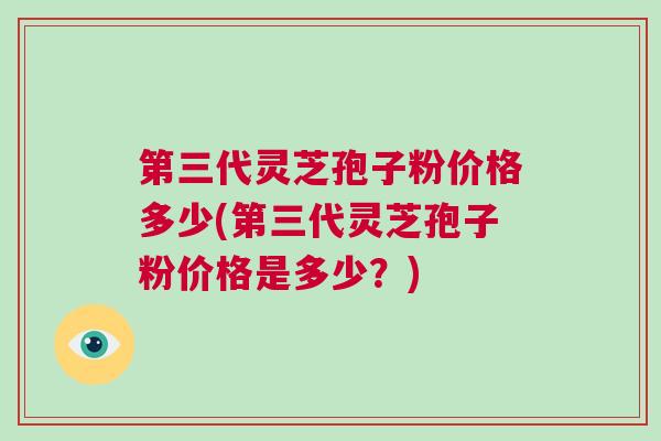 第三代灵芝孢子粉价格多少(第三代灵芝孢子粉价格是多少？)