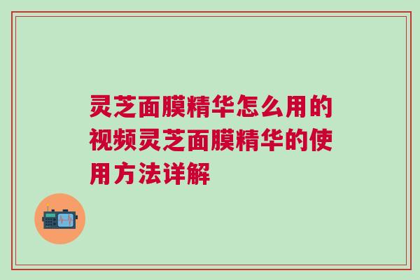 灵芝面膜精华怎么用的视频灵芝面膜精华的使用方法详解 灵芝面膜精华怎么用的视频灵芝面膜精华的使用方法详解