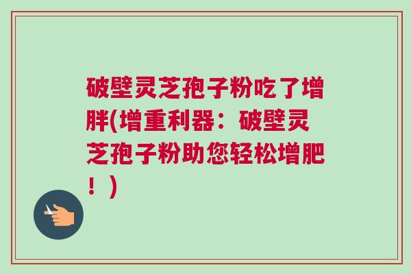 破壁灵芝孢子粉吃了增胖(增重利器:破壁灵芝孢子粉助您轻松增肥!) 破壁灵芝孢子粉吃了增胖(增重利器:破壁灵芝孢子粉助您轻松增肥!)