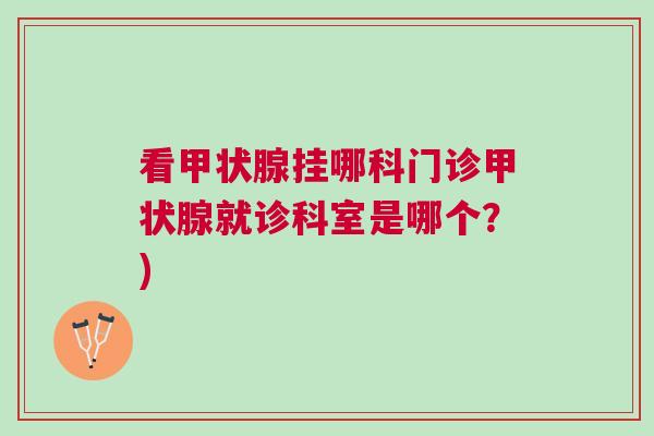 看甲状腺挂哪科门诊甲状腺就诊科室是哪个？)