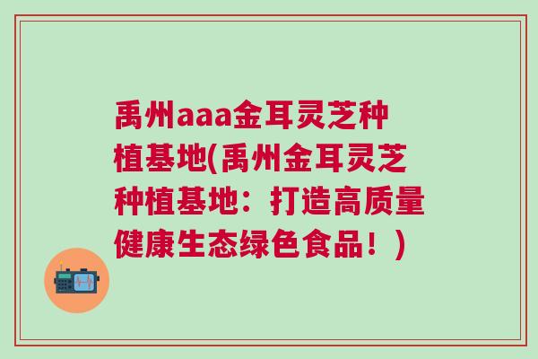 禹州aaa金耳灵芝种植基地(禹州金耳灵芝种植基地：打造高质量健康生态绿色食品！)