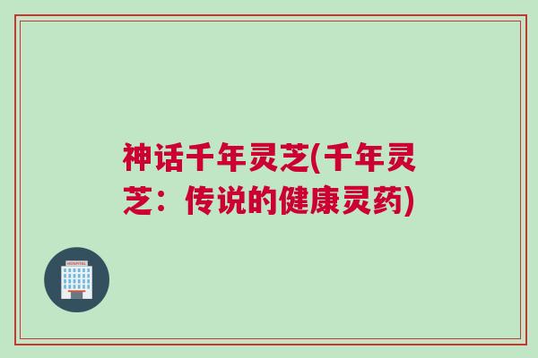 神话千年灵芝(千年灵芝:传说的健康灵药) 神话千年灵芝(千年灵芝:传说的健康灵药)