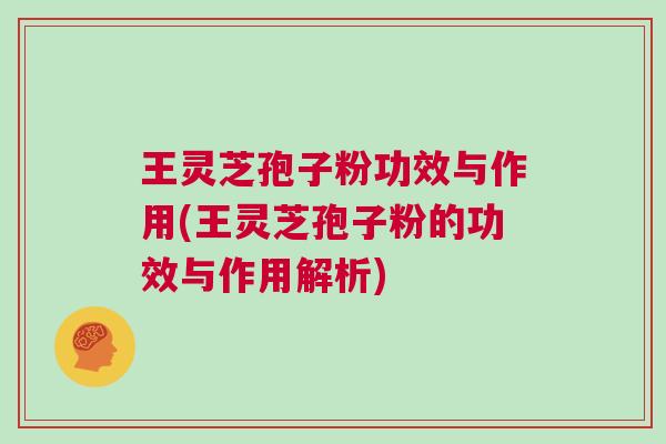 王灵芝孢子粉功效与作用(王灵芝孢子粉的功效与作用解析)