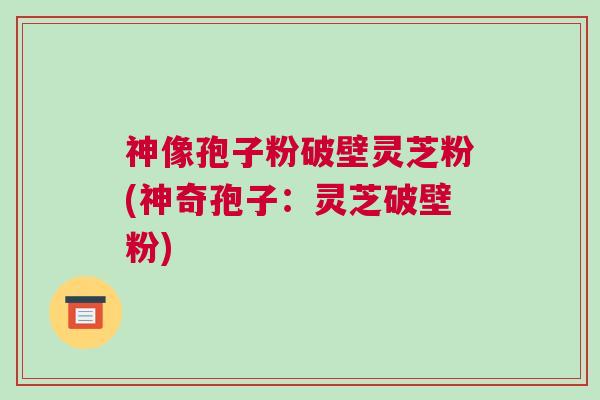 神像孢子粉破壁灵芝粉(神奇孢子:灵芝破壁粉) 神像孢子粉破壁灵芝粉(神奇孢子:灵芝破壁粉)