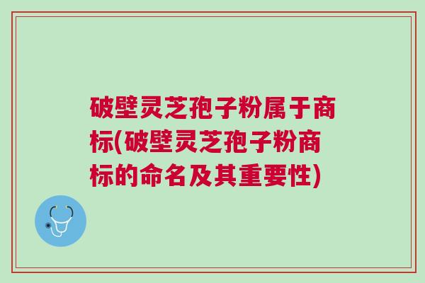 破壁灵芝孢子粉属于商标(破壁灵芝孢子粉商标的命名及其重要性) 破壁灵芝孢子粉属于商标(破壁灵芝孢子粉商标的命名及其重要性)