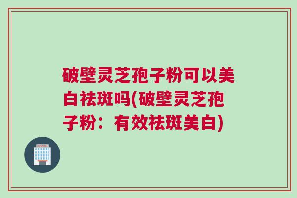 破壁灵芝孢子粉可以美白祛斑吗(破壁灵芝孢子粉：有效祛斑美白)