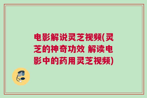电影解说灵芝视频(灵芝的神奇功效 解读电影中的药用灵芝视频)