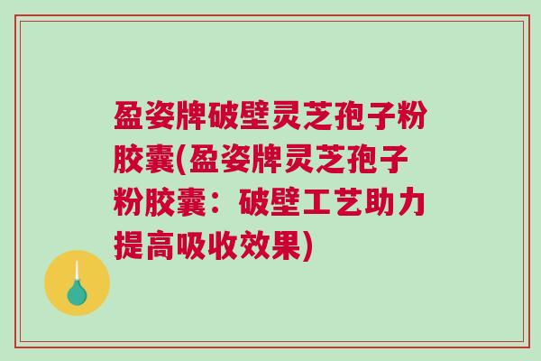 盈姿牌破壁灵芝孢子粉胶囊(盈姿牌灵芝孢子粉胶囊：破壁工艺助力提高吸收效果)