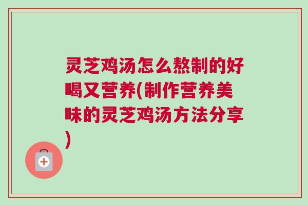灵芝鸡汤怎么熬制的好喝又营养(制作营养美味的灵芝鸡汤方法分享)