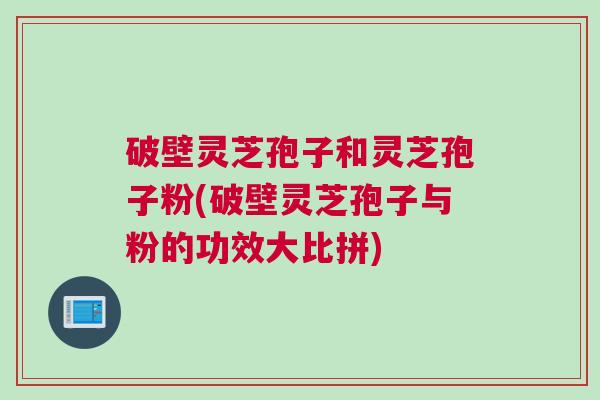 破壁灵芝孢子和灵芝孢子粉(破壁灵芝孢子与粉的功效大比拼) 破壁灵芝孢子和灵芝孢子粉(破壁灵芝孢子与粉的功效大比拼)